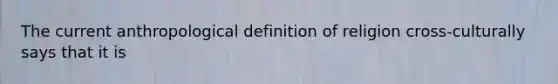 The current anthropological definition of religion cross-culturally says that it is