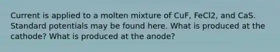 Current is applied to a molten mixture of CuF, FeCl2, and CaS. Standard potentials may be found here. What is produced at the cathode? What is produced at the anode?