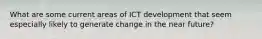 What are some current areas of ICT development that seem especially likely to generate change in the near future?