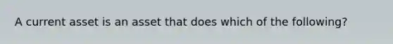 A current asset is an asset that does which of the following?