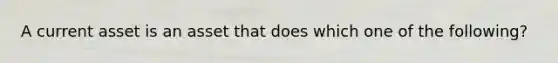 A current asset is an asset that does which one of the following?