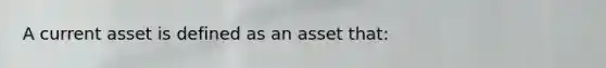 A current asset is defined as an asset that: