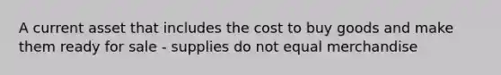 A current asset that includes the cost to buy goods and make them ready for sale - supplies do not equal merchandise