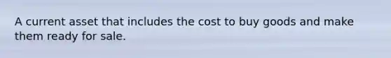 A current asset that includes the cost to buy goods and make them ready for sale.