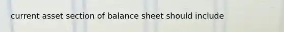 current asset section of balance sheet should include