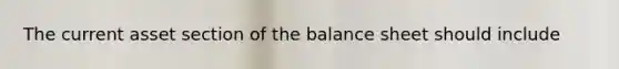 The current asset section of the balance sheet should include