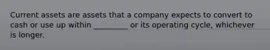 Current assets are assets that a company expects to convert to cash or use up within _________ or its operating cycle, whichever is longer.