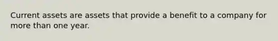 Current assets are assets that provide a benefit to a company for more than one year.