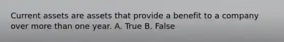 Current assets are assets that provide a benefit to a company over more than one year. A. True B. False