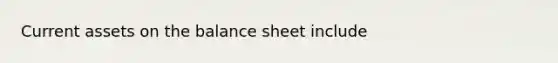 Current assets on the balance sheet include