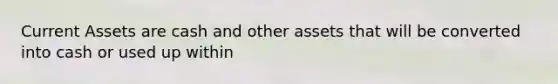 Current Assets are cash and other assets that will be converted into cash or used up within