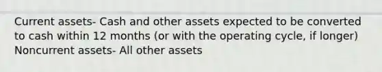 Current assets- Cash and other assets expected to be converted to cash within 12 months (or with the operating cycle, if longer) Noncurrent assets- All other assets