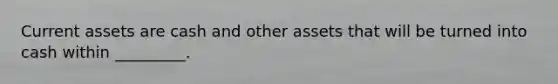Current assets are cash and other assets that will be turned into cash within _________.