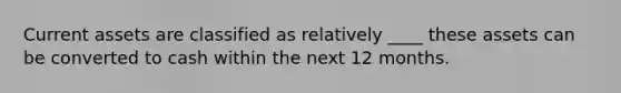 Current assets are classified as relatively ____ these assets can be converted to cash within the next 12 months.