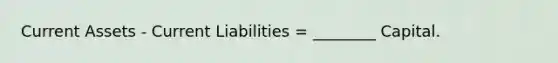 Current Assets - Current Liabilities = ________ Capital.