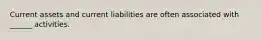 Current assets and current liabilities are often associated with ______ activities.