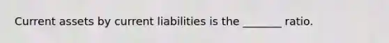 Current assets by current liabilities is the _______ ratio.