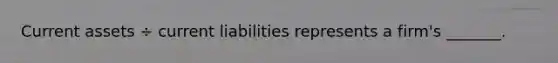 Current assets ÷ current liabilities represents a firm's _______.