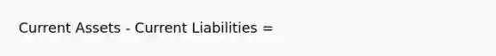 Current Assets - Current Liabilities =