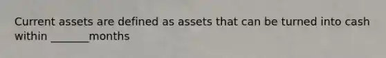 Current assets are defined as assets that can be turned into cash within _______months