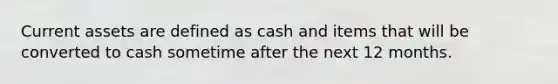 Current assets are defined as cash and items that will be converted to cash sometime after the next 12 months.