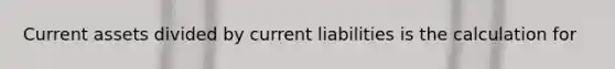 Current assets divided by current liabilities is the calculation for