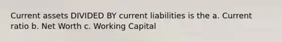 Current assets DIVIDED BY current liabilities is the a. Current ratio b. Net Worth c. Working Capital