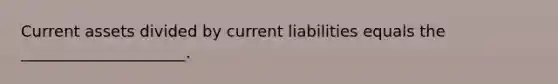 Current assets divided by current liabilities equals the _____________________.