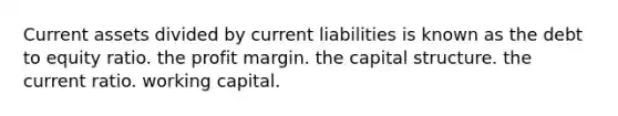 Current assets divided by current liabilities is known as the debt to equity ratio. the profit margin. the capital structure. the current ratio. working capital.