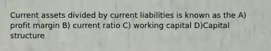 Current assets divided by current liabilities is known as the A) profit margin B) current ratio C) working capital D)Capital structure