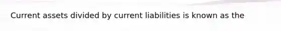 Current assets divided by current liabilities is known as the