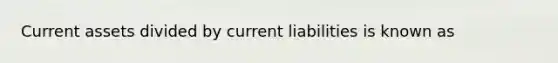 Current assets divided by current liabilities is known as