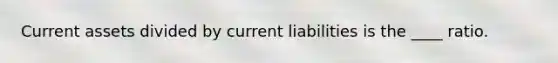 Current assets divided by current liabilities is the ____ ratio.