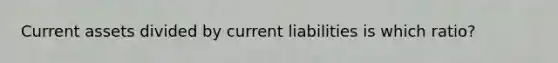 Current assets divided by current liabilities is which ratio?