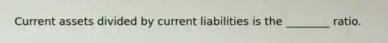 Current assets divided by current liabilities is the ________ ratio.