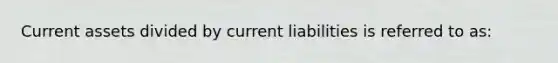 Current assets divided by current liabilities is referred to as: