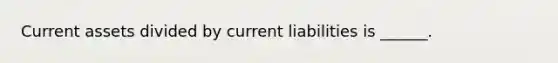 Current assets divided by current liabilities is ______.