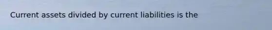 Current assets divided by current liabilities is the