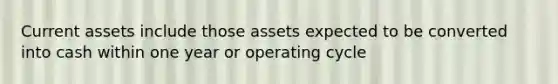 Current assets include those assets expected to be converted into cash within one year or operating cycle