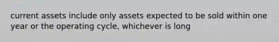 current assets include only assets expected to be sold within one year or the operating cycle, whichever is long