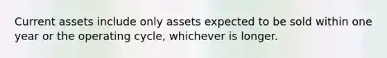 Current assets include only assets expected to be sold within one year or the operating cycle, whichever is longer.