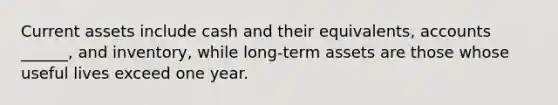 Current assets include cash and their equivalents, accounts ______, and inventory, while long-term assets are those whose useful lives exceed one year.