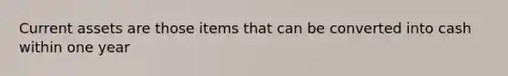 Current assets are those items that can be converted into cash within one year