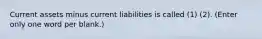 Current assets minus current liabilities is called (1) (2). (Enter only one word per blank.)