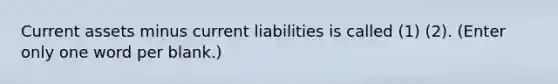 Current assets minus current liabilities is called (1) (2). (Enter only one word per blank.)