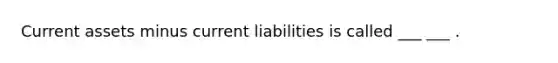 Current assets minus current liabilities is called ___ ___ .