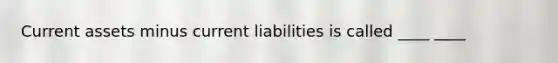 Current assets minus current liabilities is called ____ ____