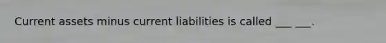 Current assets minus current liabilities is called ___ ___.