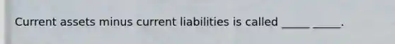 Current assets minus current liabilities is called _____ _____.