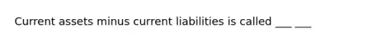 Current assets minus current liabilities is called ___ ___